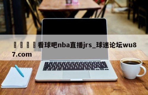 🍢看球吧nba直播jrs_球迷论坛wu87.com