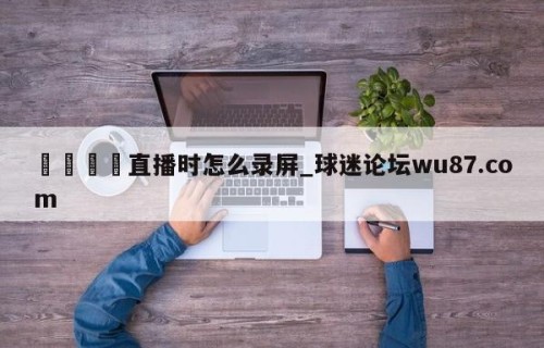 🍢直播时怎么录屏_球迷论坛wu87.com