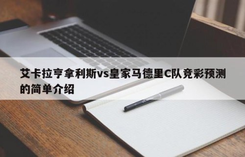 艾卡拉亨拿利斯vs皇家马德里C队竞彩预测的简单介绍