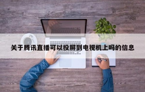 关于腾讯直播可以投屏到电视机上吗的信息