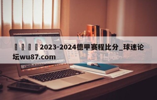 🍢2023-2024德甲赛程比分_球迷论坛wu87.com