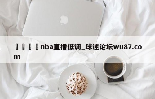 🍢nba直播低调_球迷论坛wu87.com