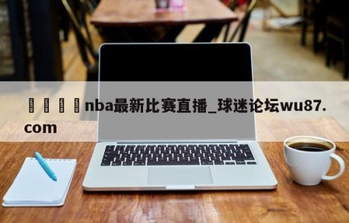 🍢nba最新比赛直播_球迷论坛wu87.com