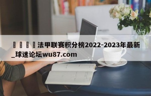 🍢法甲联赛积分榜2022-2023年最新_球迷论坛wu87.com