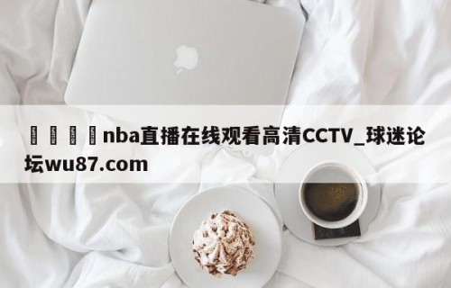 🍢nba直播在线观看高清CCTV_球迷论坛wu87.com