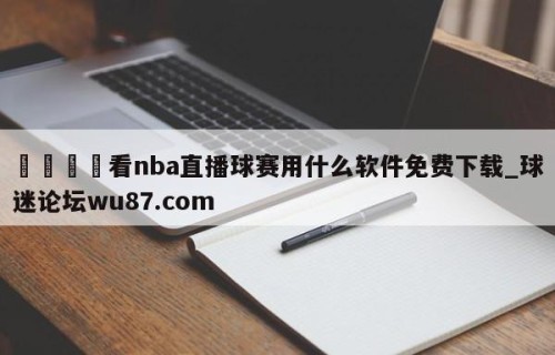 🍢看nba直播球赛用什么软件免费下载_球迷论坛wu87.com