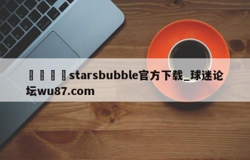 🍢starsbubble官方下载_球迷论坛wu87.com