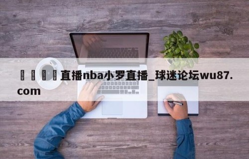 🍢直播nba小罗直播_球迷论坛wu87.com