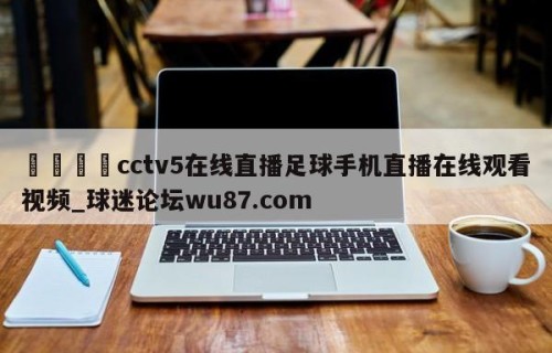 🍢cctv5在线直播足球手机直播在线观看视频_球迷论坛wu87.com