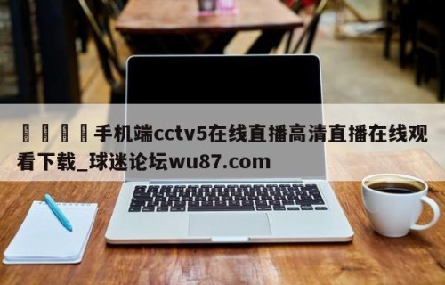 🍢手机端cctv5在线直播高清直播在线观看下载_球迷论坛wu87.com