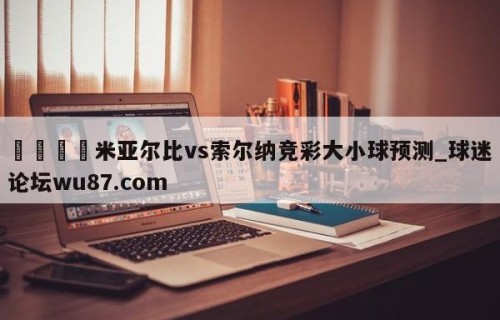 🍢米亚尔比vs索尔纳竞彩大小球预测_球迷论坛wu87.com