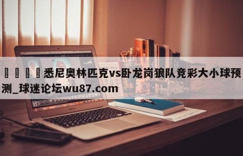 🍢悉尼奥林匹克vs卧龙岗狼队竞彩大小球预测_球迷论坛wu87.com