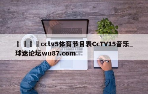 🍢cctv5体育节目表CcTV15音乐_球迷论坛wu87.com