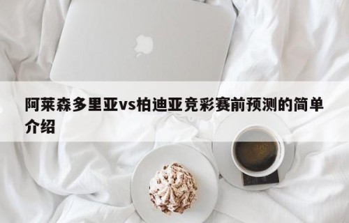 阿莱森多里亚vs柏迪亚竞彩赛前预测的简单介绍