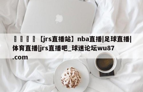 🍢【jrs直播站】nba直播|足球直播|体育直播|jrs直播吧_球迷论坛wu87.com