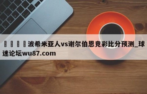 🍢波希米亚人vs谢尔伯恩竞彩比分预测_球迷论坛wu87.com