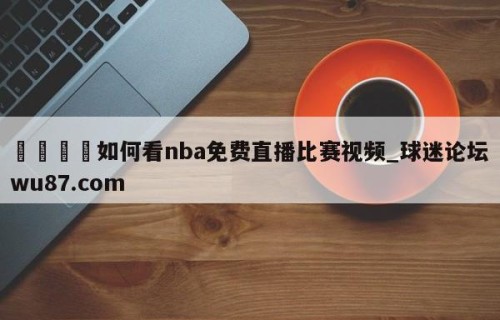 🍢如何看nba免费直播比赛视频_球迷论坛wu87.com