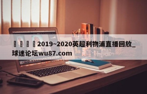 🍢2019~2020英超利物浦直播回放_球迷论坛wu87.com