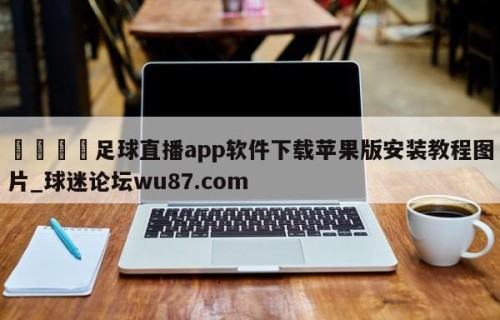 🍢足球直播app软件下载苹果版安装教程图片_球迷论坛wu87.com