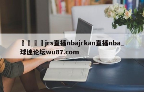 🍢jrs直播nbajrkan直播nba_球迷论坛wu87.com