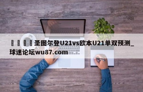 🍢圣图尔登U21vs欧本U21单双预测_球迷论坛wu87.com
