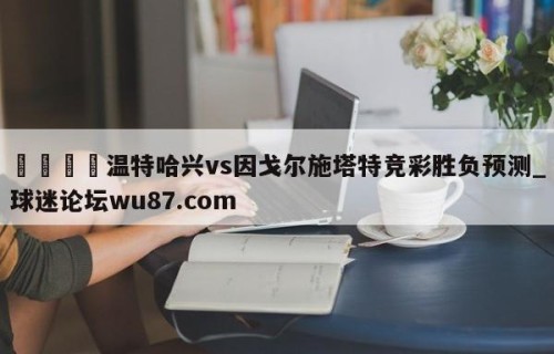 🍢温特哈兴vs因戈尔施塔特竞彩胜负预测_球迷论坛wu87.com