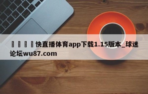 🍢快直播体育app下载1.15版本_球迷论坛wu87.com