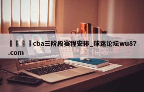 🍢cba三阶段赛程安排_球迷论坛wu87.com