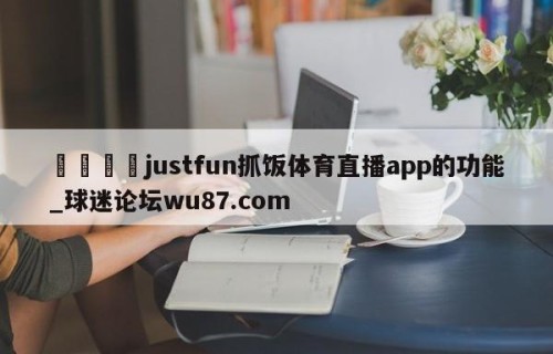 🍢justfun抓饭体育直播app的功能_球迷论坛wu87.com
