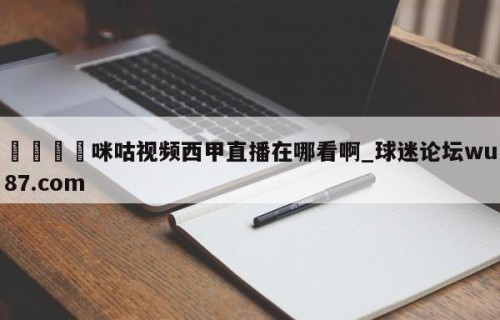 🍢咪咕视频西甲直播在哪看啊_球迷论坛wu87.com