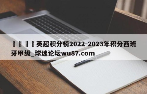🍢英超积分榜2022-2023年积分西班牙甲级_球迷论坛wu87.com