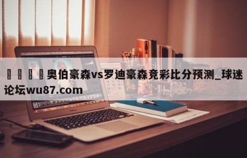 🍢奥伯豪森vs罗迪豪森竞彩比分预测_球迷论坛wu87.com