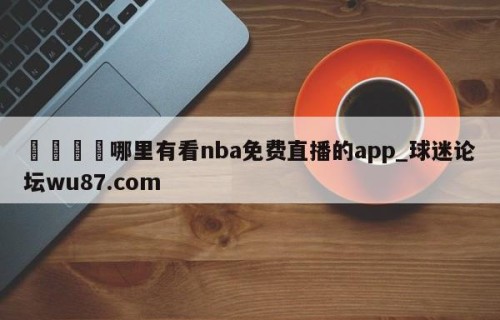 🍢哪里有看nba免费直播的app_球迷论坛wu87.com