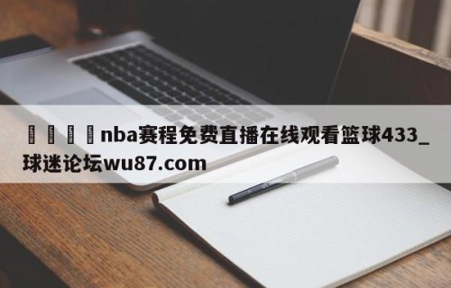 🍢nba赛程免费直播在线观看篮球433_球迷论坛wu87.com