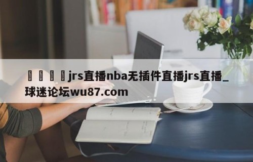 🍢jrs直播nba无插件直播jrs直播_球迷论坛wu87.com