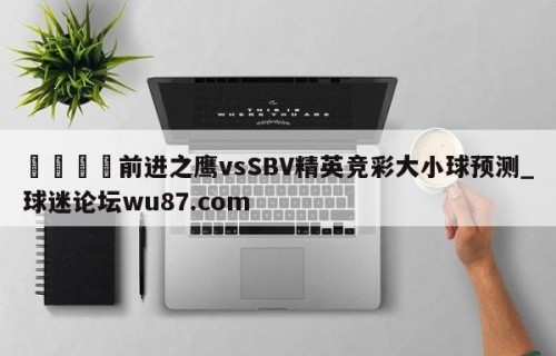 🍢前进之鹰vsSBV精英竞彩大小球预测_球迷论坛wu87.com