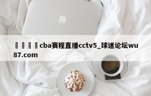 🍢cba赛程直播cctv5_球迷论坛wu87.com