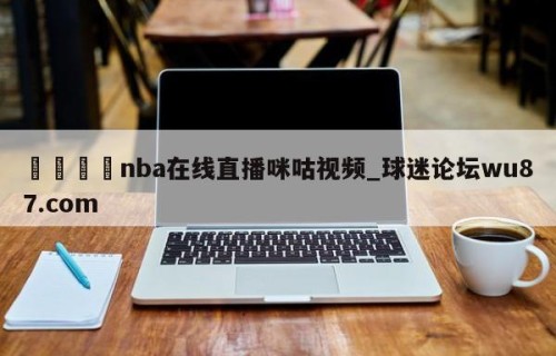 🍢nba在线直播咪咕视频_球迷论坛wu87.com