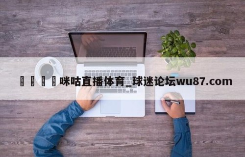 🍢咪咕直播体育_球迷论坛wu87.com