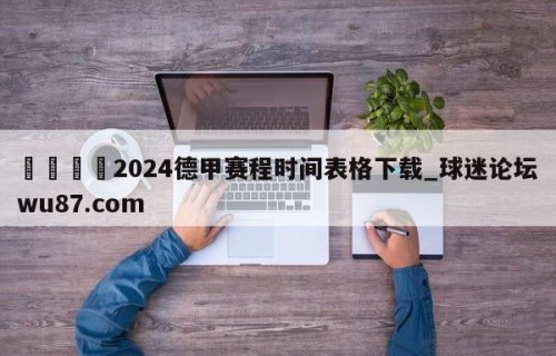 🍢2024德甲赛程时间表格下载_球迷论坛wu87.com