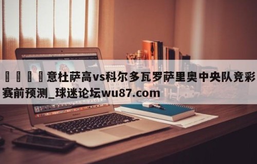 🍢意杜萨高vs科尔多瓦罗萨里奥中央队竞彩赛前预测_球迷论坛wu87.com