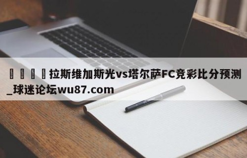 🍢拉斯维加斯光vs塔尔萨FC竞彩比分预测_球迷论坛wu87.com