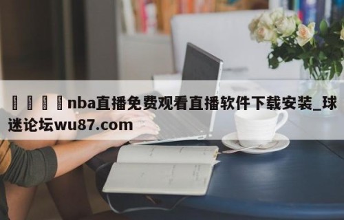 🍢nba直播免费观看直播软件下载安装_球迷论坛wu87.com