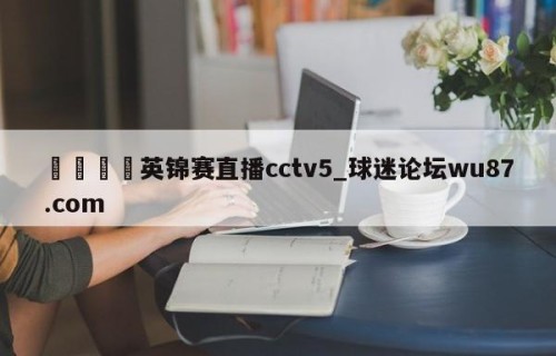 🍢英锦赛直播cctv5_球迷论坛wu87.com