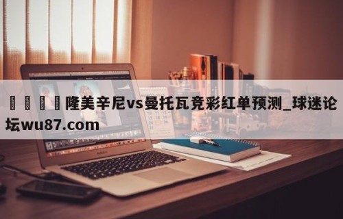 🍢隆美辛尼vs曼托瓦竞彩红单预测_球迷论坛wu87.com