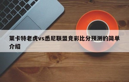 莱卡特老虎vs悉尼联盟竞彩比分预测的简单介绍