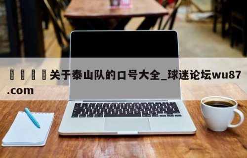 🍢关于泰山队的口号大全_球迷论坛wu87.com