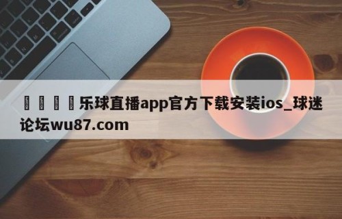 🍢乐球直播app官方下载安装ios_球迷论坛wu87.com