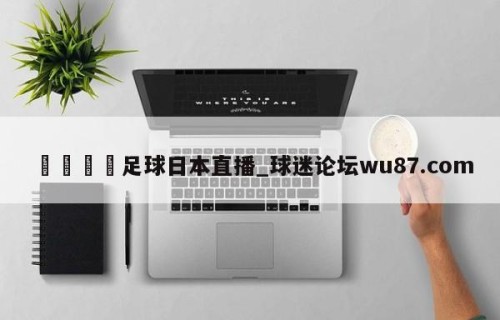 🍢足球日本直播_球迷论坛wu87.com