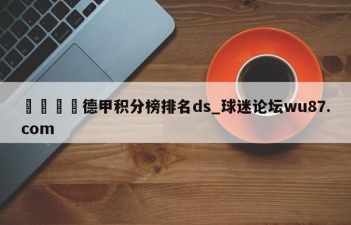 🍢德甲积分榜排名ds_球迷论坛wu87.com